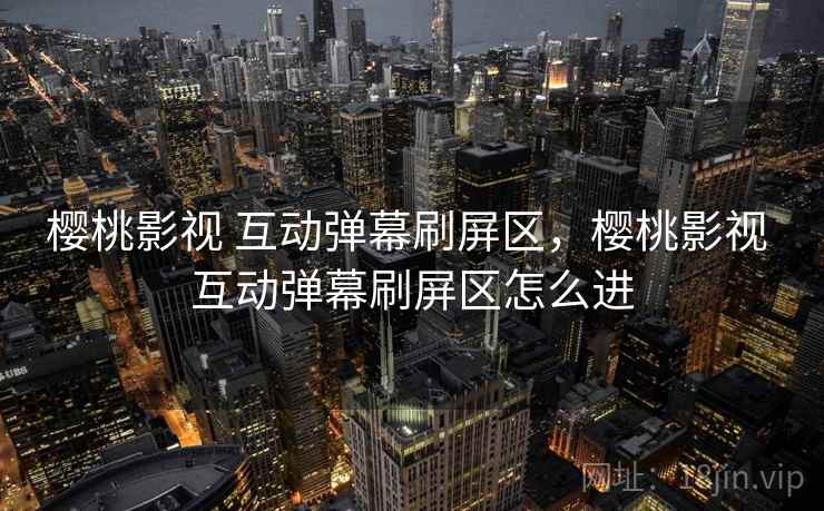樱桃影视 互动弹幕刷屏区,樱桃影视 互动弹幕刷屏区怎么进 樱桃影视 互动弹幕刷屏区,樱桃影视 互动弹幕刷屏区怎么进