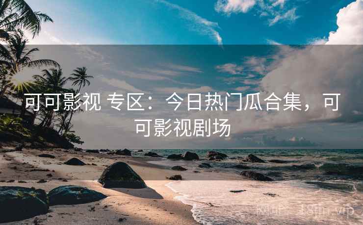 可可影视 专区:今日热门瓜合集,可可影视剧场 可可影视 专区:今日热门瓜合集,可可影视剧场