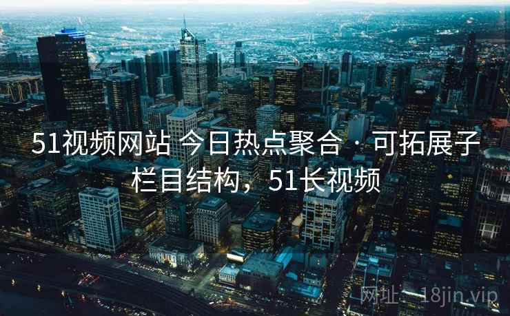 51视频网站 今日热点聚合 · 可拓展子栏目结构,51长视频 51视频网站 今日热点聚合 · 可拓展子栏目结构,51长视频