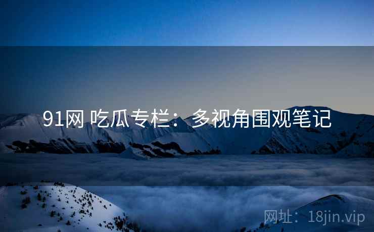 91网 吃瓜专栏:多视角围观笔记 91网 吃瓜专栏:多视角围观笔记