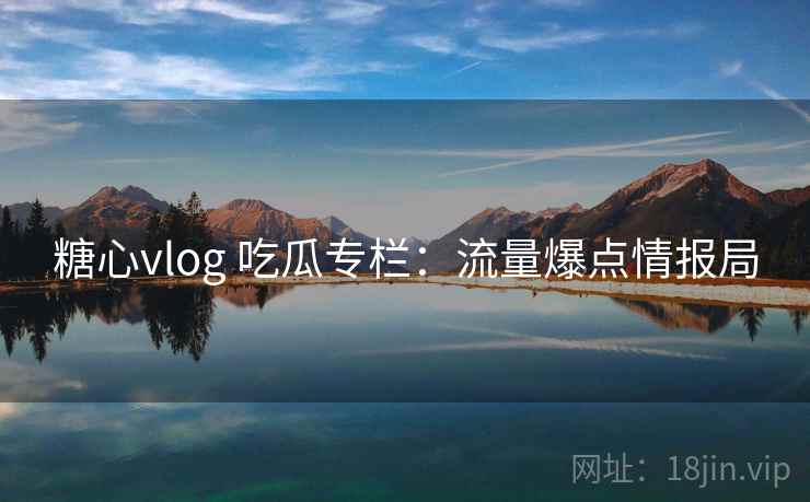 糖心vlog 吃瓜专栏:流量爆点情报局 糖心vlog 吃瓜专栏:流量爆点情报局