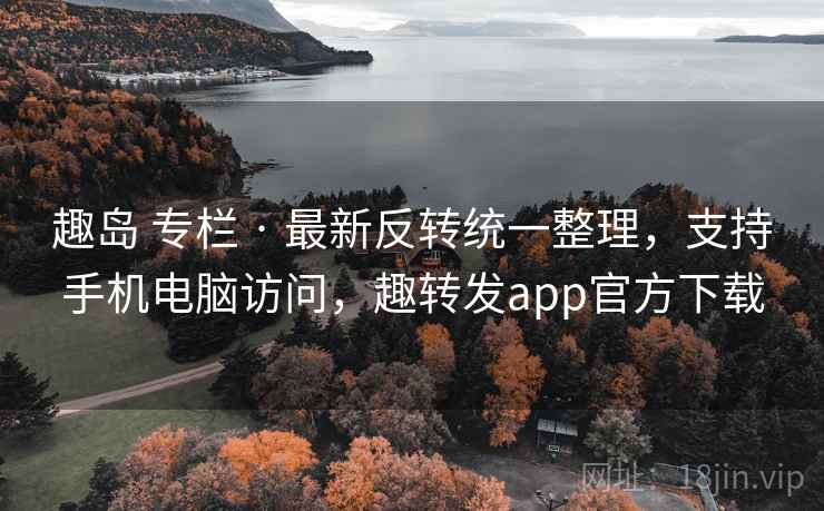 趣岛 专栏 · 最新反转统一整理,支持手机电脑访问,趣转发app官方下载 趣岛 专栏 · 最新反转统一整理,支持手机电脑访问,趣转发app官方下载
