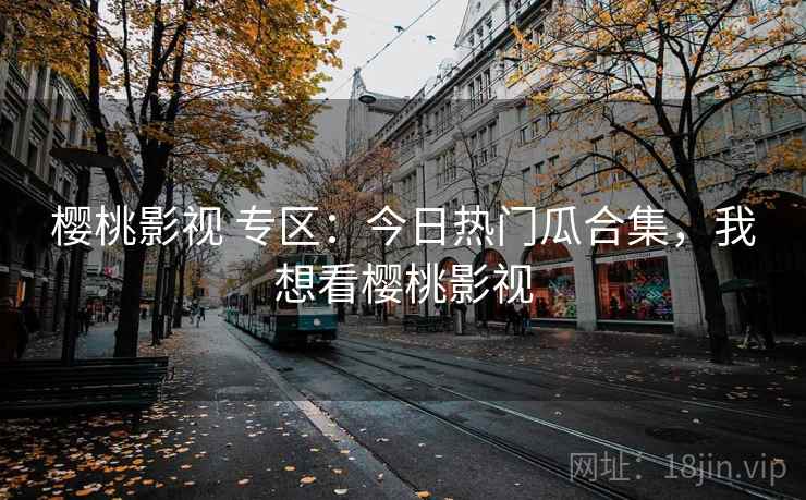 樱桃影视 专区：今日热门瓜合集，我想看樱桃影视