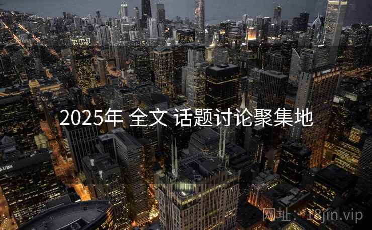 2025年 全文 话题讨论聚集地 2025年 全文 话题讨论聚集地