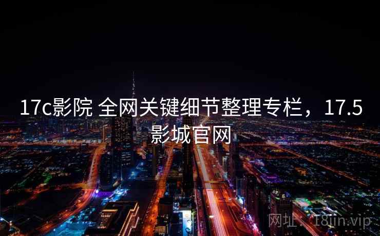 17c影院 全网关键细节整理专栏,17.5影城官网 17c影院 全网关键细节整理专栏,17.5影城官网