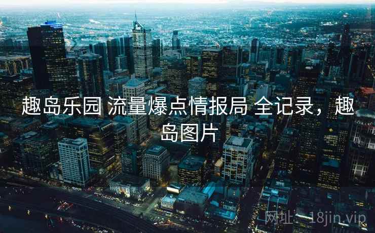 趣岛乐园 流量爆点情报局 全记录,趣岛图片 趣岛乐园 流量爆点情报局 全记录,趣岛图片