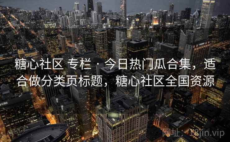 糖心社区 专栏 · 今日热门瓜合集,适合做分类页标题,糖心社区全国资源 糖心社区 专栏 · 今日热门瓜合集,适合做分类页标题,糖心社区全国资源