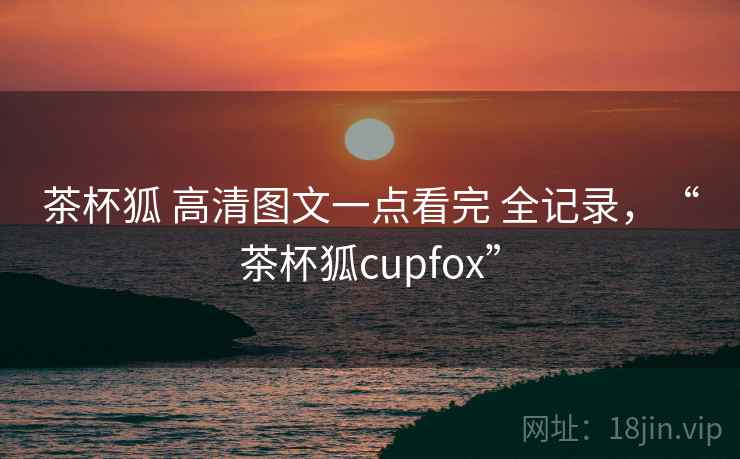 茶杯狐 高清图文一点看完 全记录，“茶杯狐cupfox”