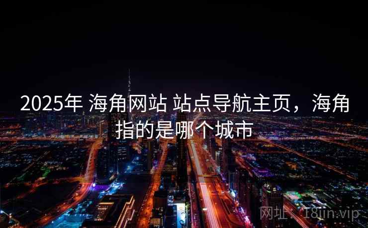2025年 海角网站 站点导航主页，海角指的是哪个城市