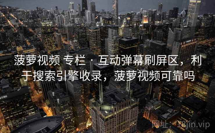 菠萝视频 专栏 · 互动弹幕刷屏区，利于搜索引擎收录，菠萝视频可靠吗