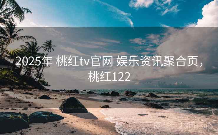 2025年 桃红tv官网 娱乐资讯聚合页，桃红122