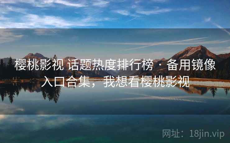 樱桃影视 话题热度排行榜 · 备用镜像入口合集，我想看樱桃影视