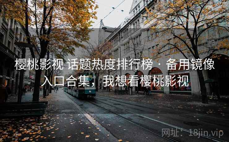 樱桃影视 话题热度排行榜 · 备用镜像入口合集，我想看樱桃影视