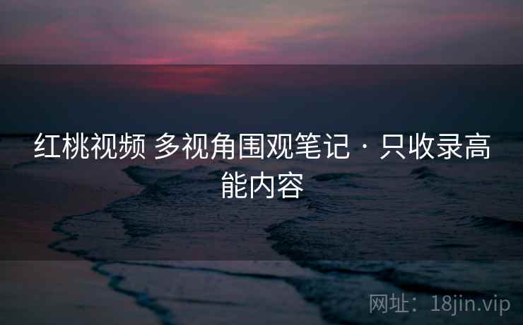 红桃视频 多视角围观笔记 · 只收录高能内容