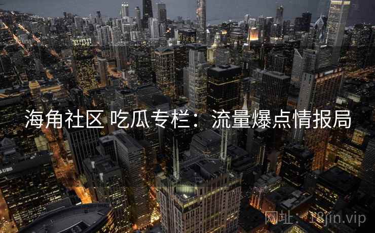 海角社区 吃瓜专栏：流量爆点情报局