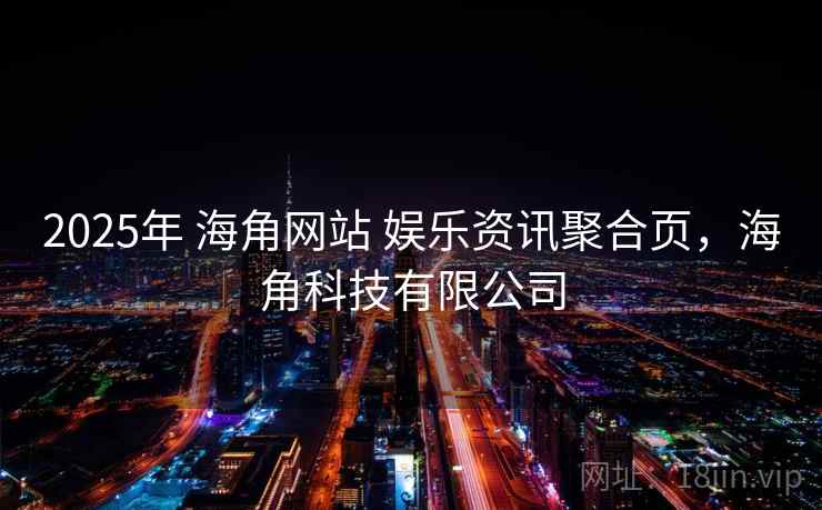 2025年 海角网站 娱乐资讯聚合页，海角科技有限公司