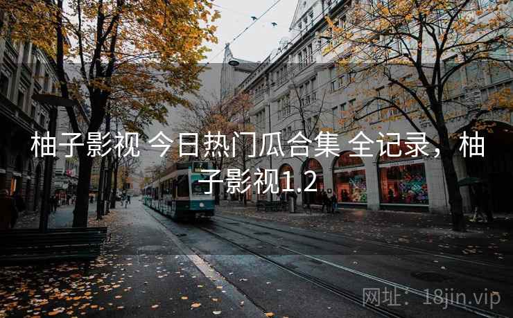 柚子影视 今日热门瓜合集 全记录，柚子影视1.2