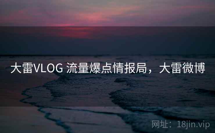 大雷VLOG 流量爆点情报局，大雷微博