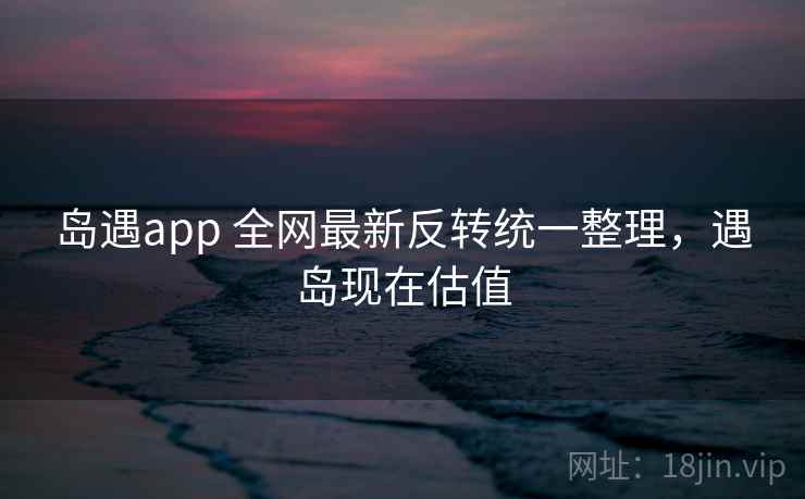 岛遇app 全网最新反转统一整理，遇岛现在估值