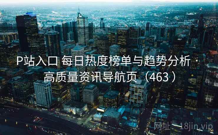 P站入口 每日热度榜单与趋势分析 · 高质量资讯导航页（463 ）