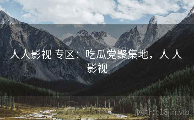 人人影视 专区：吃瓜党聚集地，人 人 影视