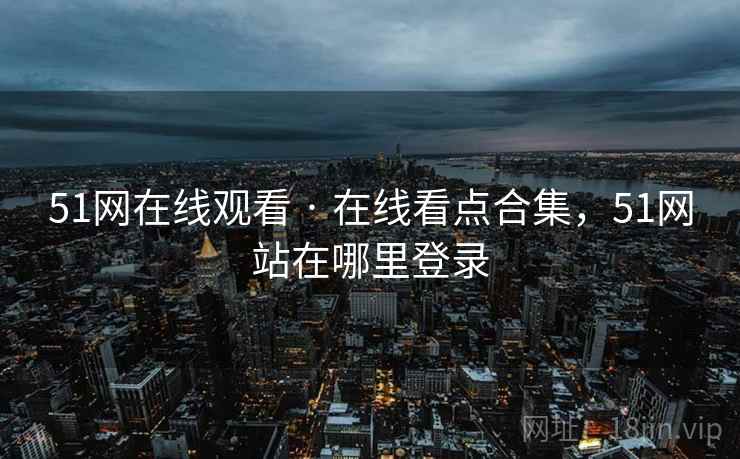 51网在线观看 · 在线看点合集，51网站在哪里登录