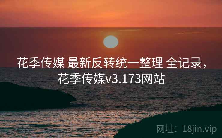 花季传媒 最新反转统一整理 全记录，花季传媒v3.173网站
