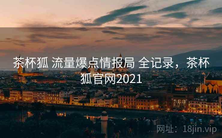 茶杯狐 流量爆点情报局 全记录，茶杯狐官网2021