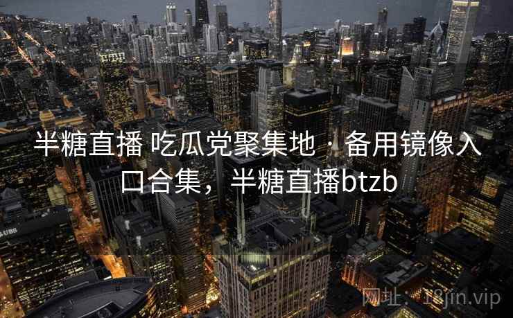 半糖直播 吃瓜党聚集地 · 备用镜像入口合集，半糖直播btzb