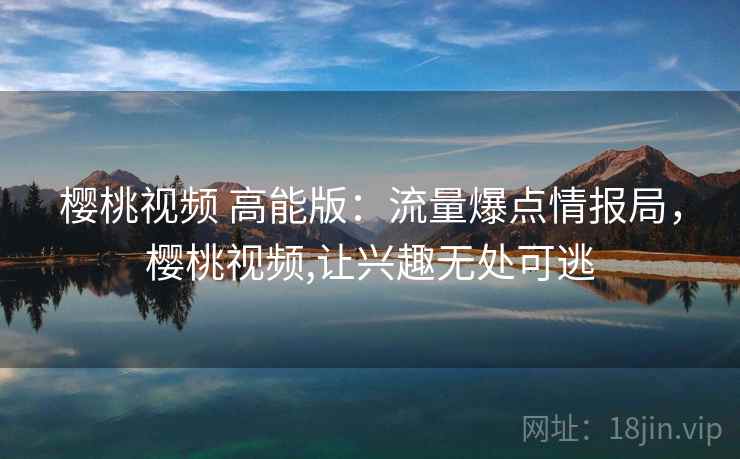 樱桃视频 高能版：流量爆点情报局，樱桃视频,让兴趣无处可逃