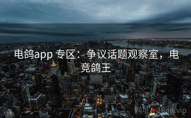 电鸽app 专区：争议话题观察室，电竞鸽王