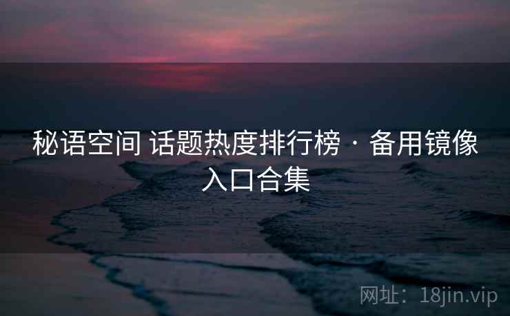 秘语空间 话题热度排行榜 · 备用镜像入口合集