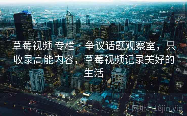 草莓视频 专栏 · 争议话题观察室，只收录高能内容，草莓视频记录美好的生活