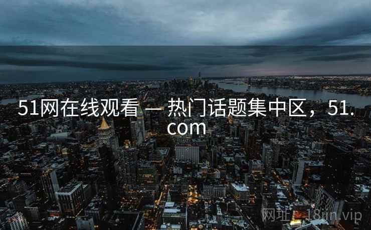 51网在线观看 — 热门话题集中区，51.com
