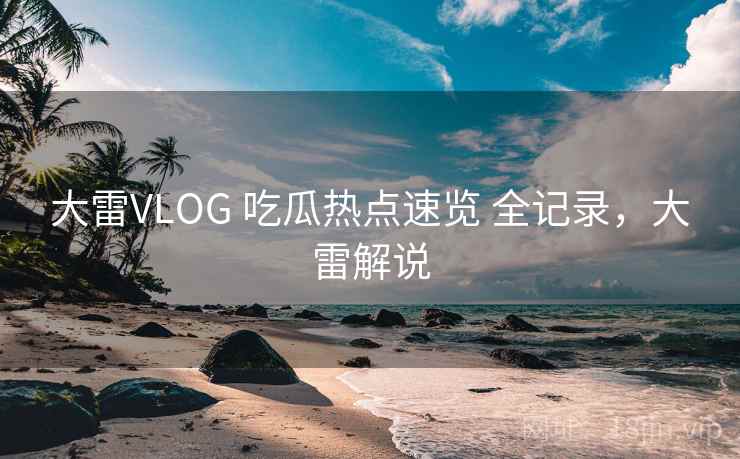 大雷VLOG 吃瓜热点速览 全记录，大雷解说