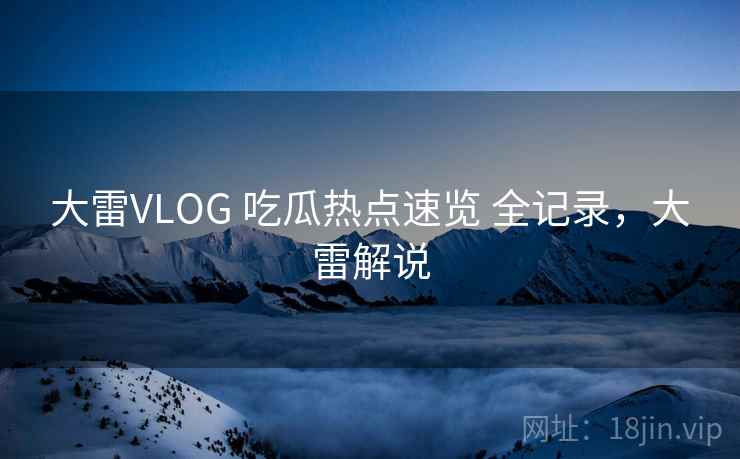 大雷VLOG 吃瓜热点速览 全记录，大雷解说