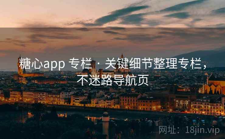 糖心app 专栏 · 关键细节整理专栏，不迷路导航页