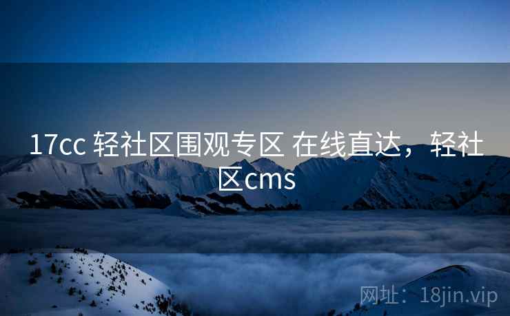 17cc 轻社区围观专区 在线直达，轻社区cms