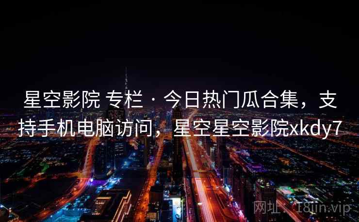 星空影院 专栏 · 今日热门瓜合集，支持手机电脑访问，星空星空影院xkdy7