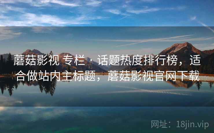 蘑菇影视 专栏 · 话题热度排行榜，适合做站内主标题，蘑菇影视官网下载