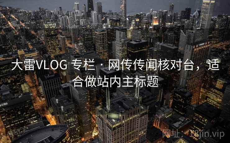 大雷VLOG 专栏 · 网传传闻核对台，适合做站内主标题