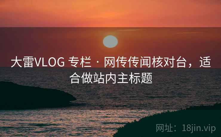 大雷VLOG 专栏 · 网传传闻核对台,适合做站内主标题 大雷VLOG 专栏 · 网传传闻核对台,适合做站内主标题