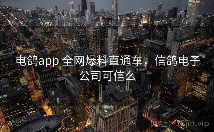 电鸽app 全网爆料直通车，信鸽电子公司可信么