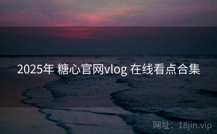 2025年 糖心官网vlog 在线看点合集 2025年 糖心官网vlog 在线看点合集