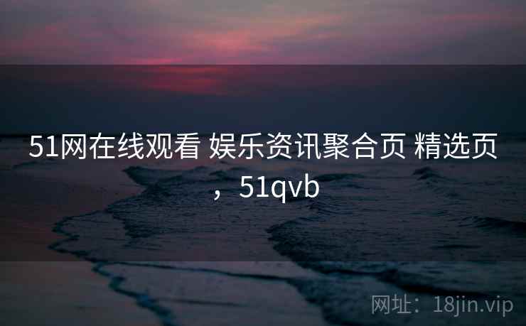 51网在线观看 娱乐资讯聚合页 精选页，51qvb