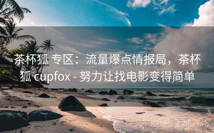 茶杯狐 专区：流量爆点情报局，茶杯狐 cupfox - 努力让找电影变得简单