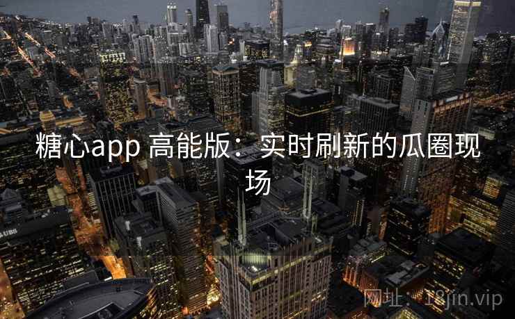 糖心app 高能版：实时刷新的瓜圈现场