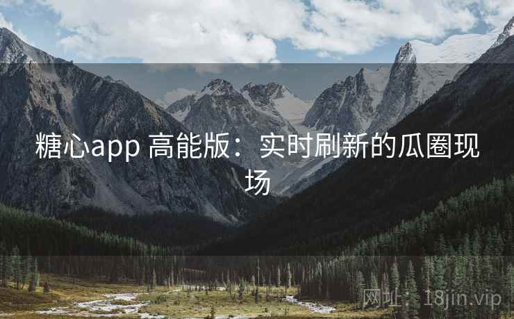 糖心app 高能版：实时刷新的瓜圈现场