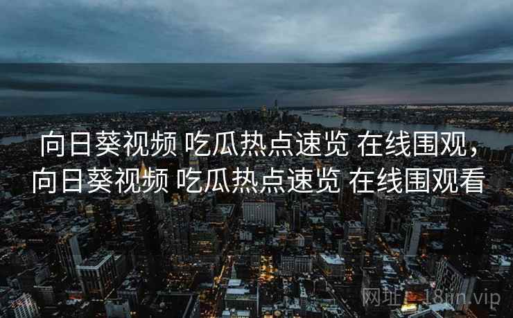 向日葵视频 吃瓜热点速览 在线围观，向日葵视频 吃瓜热点速览 在线围观看