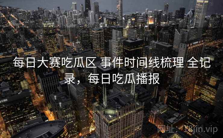每日大赛吃瓜区 事件时间线梳理 全记录，每日吃瓜播报